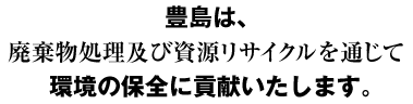 豊島は、廃棄物処理及び資源リサイクルを通じて環境の保全に貢献いたします。